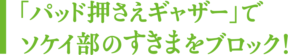 「パッド押さえギャザー」でソケイ部のすきまをブロック!